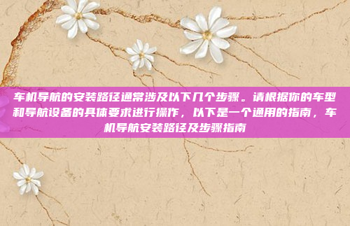 车机导航的安装路径通常涉及以下几个步骤。请根据你的车型和导航设备的具体要求进行操作,以下是一个通用的指南,车机导航安装路径及步骤指南