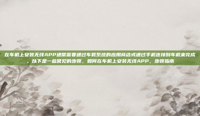 在车机上安装无线APP通常需要通过车载系统的应用商店或通过手机连接到车机来完成。以下是一些常见的步骤,如何在车机上安装无线APP,步骤指南