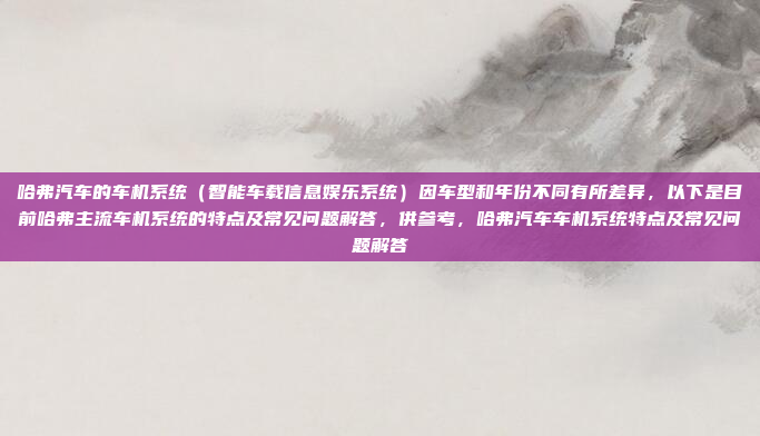 哈弗汽车的车机系统（智能车载信息娱乐系统）因车型和年份不同有所差异，以下是目前哈弗主流车机系统的特点及常见问题解答，供参考，哈弗汽车车机系统特点及常见问题解答