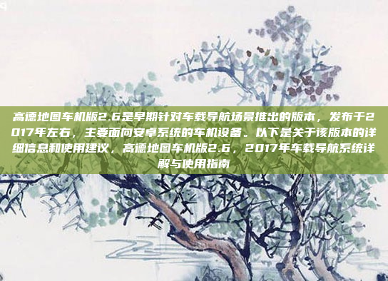 高德地图车机版2.6是早期针对车载导航场景推出的版本，发布于2017年左右，主要面向安卓系统的车机设备。以下是关于该版本的详细信息和使用建议，高德地图车机版2.6，2017年车载导航系统详解与使用指南