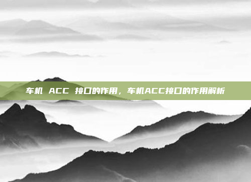 车机 ACC 接口的作用，车机ACC接口的作用解析
