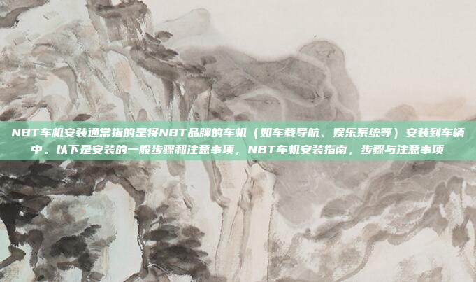 NBT车机安装通常指的是将NBT品牌的车机(如车载导航、娱乐系统等)安装到车辆中。以下是安装的一般步骤和注意事项,NBT车机安装指南,步骤与注意事项
