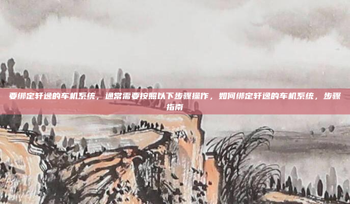 要绑定轩逸的车机系统,通常需要按照以下步骤操作,如何绑定轩逸的车机系统,步骤指南
