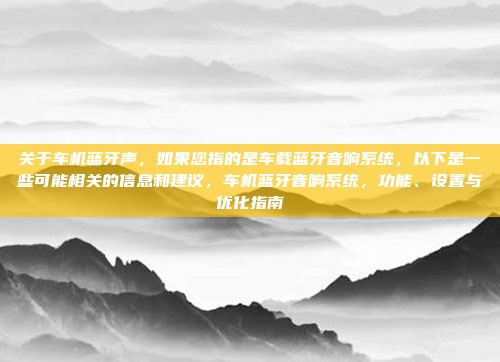 关于车机蓝牙声,如果您指的是车载蓝牙音响系统,以下是一些可能相关的信息和建议,车机蓝牙音响系统,功能、设置与优化指南