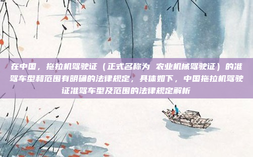 在中国，拖拉机驾驶证（正式名称为 农业机械驾驶证）的准驾车型和范围有明确的法律规定，具体如下，中国拖拉机驾驶证准驾车型及范围的法律规定解析