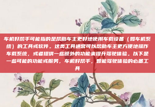 车机好帮手可能指的是帮助车主更好地使用车载设备(如车机系统)的工具或软件。这类工具通常可以帮助车主更方便地操作车载系统,或者提供一些额外的功能来提升驾驶体验。以下是一些可能的功能或服务,车机好帮手,智能驾驶体验的必备工具