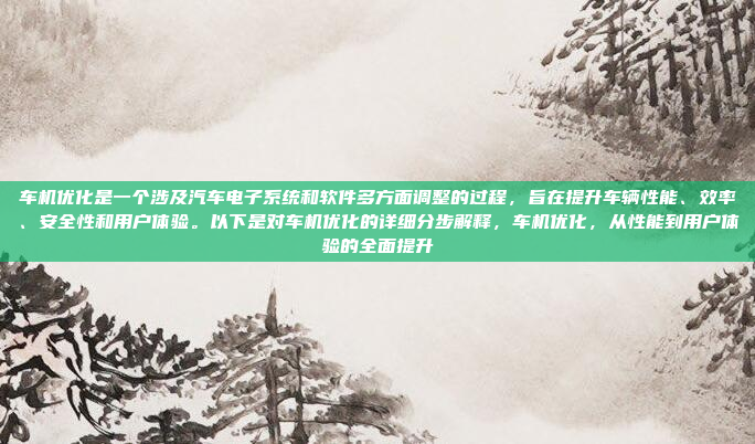 车机优化是一个涉及汽车电子系统和软件多方面调整的过程,旨在提升车辆性能、效率、安全性和用户体验。以下是对车机优化的详细分步解释,车机优化,从性能到用户体验的全面提升