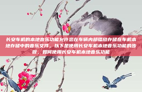 长安车机的本地音乐功能允许您在车辆内部播放存储在车机本地存储中的音乐文件。以下是使用长安车机本地音乐功能的步骤,如何使用长安车机本地音乐功能
