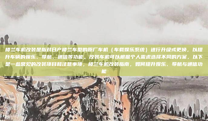 楼兰车机改装是指对日产楼兰车型的原厂车机(车载娱乐系统)进行升级或更换,以提升车辆的娱乐、导航、通信等功能。改装车机可以根据个人需求选择不同的方案,以下是一些常见的改装项目和注意事项,楼兰车机改装指南,如何提升娱乐、导航与通信功能