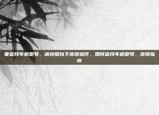 要查找车机型号,请按照以下步骤操作,如何查找车机型号,步骤指南