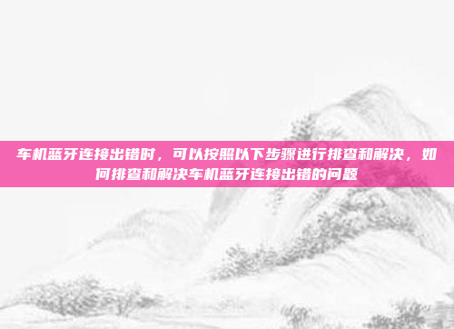 车机蓝牙连接出错时,可以按照以下步骤进行排查和解决,如何排查和解决车机蓝牙连接出错的问题