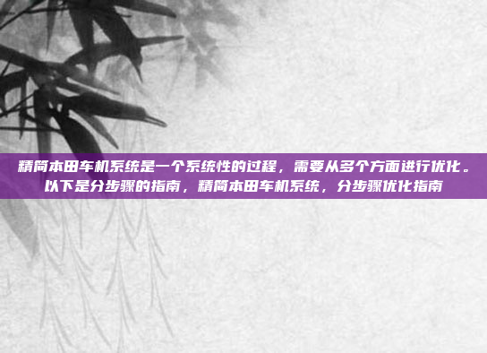 精简本田车机系统是一个系统性的过程,需要从多个方面进行优化。以下是分步骤的指南,精简本田车机系统,分步骤优化指南