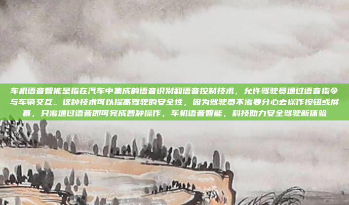 车机语音智能是指在汽车中集成的语音识别和语音控制技术，允许驾驶员通过语音指令与车辆交互。这种技术可以提高驾驶的安全性，因为驾驶员不需要分心去操作按钮或屏幕，只需通过语音即可完成各种操作，车机语音智能，科技助力安全驾驶新体验