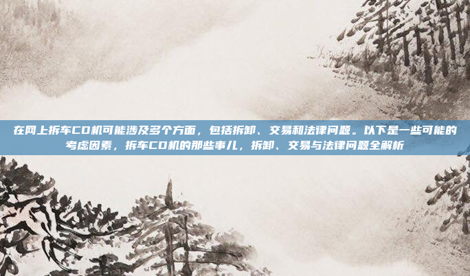 在网上拆车CD机可能涉及多个方面,包括拆卸、交易和法律问题。以下是一些可能的考虑因素,拆车CD机的那些事儿,拆卸、交易与法律问题全解析
