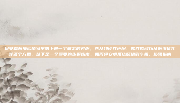 将安卓系统移植到车机上是一个复杂的过程,涉及到硬件适配、软件修改以及系统优化等多个方面。以下是一个简要的步骤指南,如何将安卓系统移植到车机,步骤指南
