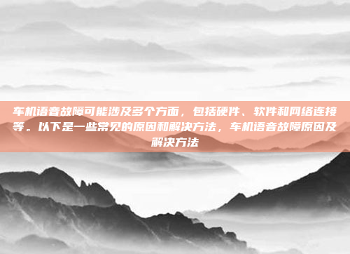车机语音故障可能涉及多个方面,包括硬件、软件和网络连接等。以下是一些常见的原因和解决方法,车机语音故障原因及解决方法