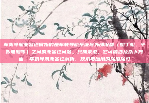 车机导航兼容通常指的是车载导航系统与外部设备（如手机、平板电脑等）之间的兼容性问题。具体来说，它可能涉及以下方面，车机导航兼容性解析，技术与应用的深度探讨