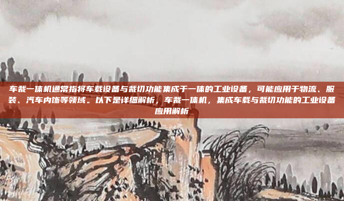 车裁一体机通常指将车载设备与裁切功能集成于一体的工业设备，可能应用于物流、服装、汽车内饰等领域。以下是详细解析，车裁一体机，集成车载与裁切功能的工业设备应用解析