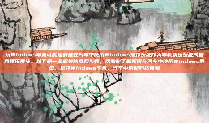 玩Windows车机可能指的是在汽车中使用Windows操作系统作为车载娱乐系统或信息娱乐系统。以下是一些相关信息和步骤，帮助你了解如何在汽车中使用Windows系统，玩转Windows车机，汽车中的新科技体验