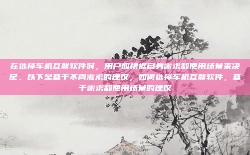 在选择车机互联软件时,用户应根据自身需求和使用场景来决定。以下是基于不同需求的建议,如何选择车机互联软件,基于需求和使用场景的建议