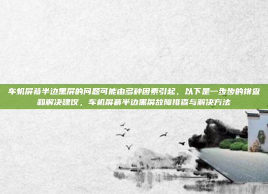 车机屏幕半边黑屏的问题可能由多种因素引起,以下是一步步的排查和解决建议,车机屏幕半边黑屏故障排查与解决方法