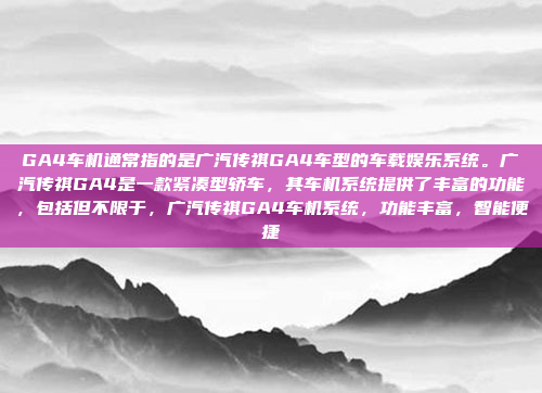 GA4车机通常指的是广汽传祺GA4车型的车载娱乐系统。广汽传祺GA4是一款紧凑型轿车,其车机系统提供了丰富的功能,包括但不限于,广汽传祺GA4车机系统,功能丰富,智能便捷
