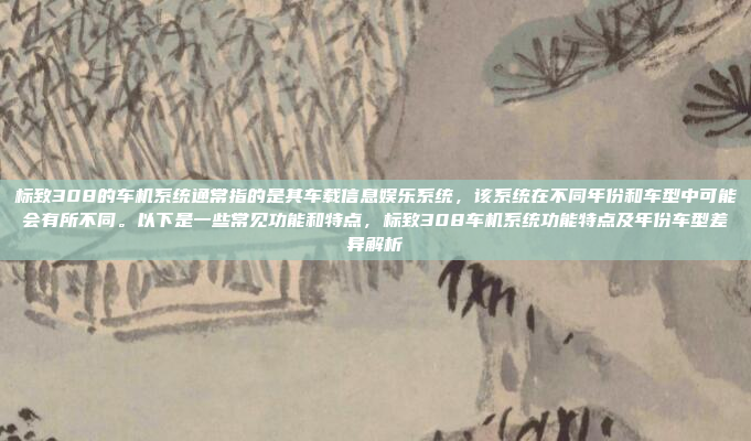 标致308的车机系统通常指的是其车载信息娱乐系统，该系统在不同年份和车型中可能会有所不同。以下是一些常见功能和特点，标致308车机系统功能特点及年份车型差异解析