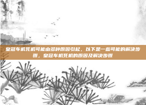 皇冠车机死机可能由多种原因引起，以下是一些可能的解决步骤，皇冠车机死机的原因及解决步骤