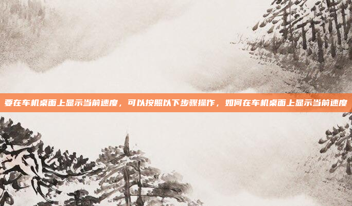 要在车机桌面上显示当前速度,可以按照以下步骤操作,如何在车机桌面上显示当前速度