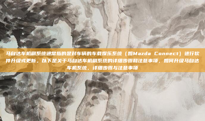马自达车机刷系统通常指的是对车辆的车载娱乐系统(如Mazda Connect)进行软件升级或更新。以下是关于马自达车机刷系统的详细步骤和注意事项,如何升级马自达车机系统,详细步骤与注意事项