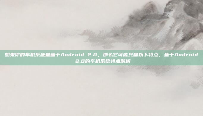 如果你的车机系统是基于Android 2.0,那么它可能具备以下特点,基于Android 2.0的车机系统特点解析