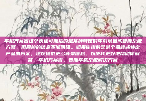 车机方案睿这个表述可能指的是某种特定的车载设备或智能系统方案，但目前的信息不够明确。如果你指的是某个品牌或特定产品的方案，建议提供更多背景信息，以便我更好地帮助你解答，车机方案睿，智能车载系统解决方案