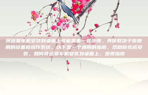 将远景车机安装到桌面上可能需要一些步骤,具体取决于你使用的设备和操作系统。以下是一个通用的指南,帮助你完成安装,如何将远景车机安装到桌面上,步骤指南