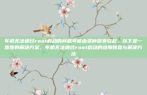 车机无法通过root启动的问题可能由多种因素引起,以下是一步步的解决方案,车机无法通过root启动的故障排查与解决方法