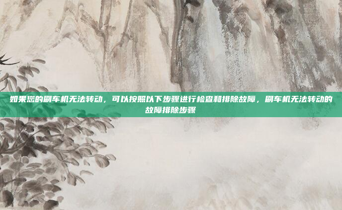 如果您的刷车机无法转动,可以按照以下步骤进行检查和排除故障,刷车机无法转动的故障排除步骤