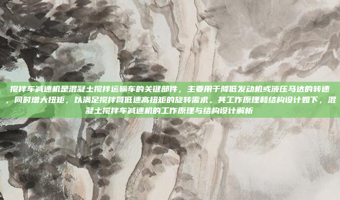 搅拌车减速机是混凝土搅拌运输车的关键部件，主要用于降低发动机或液压马达的转速，同时增大扭矩，以满足搅拌筒低速高扭矩的旋转需求。其工作原理和结构设计如下，混凝土搅拌车减速机的工作原理与结构设计解析