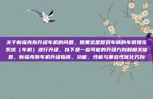 关于新福克斯升级车机的问题,如果您是想对车辆的车载娱乐系统(车机)进行升级,以下是一些可能的升级方向和相关信息,新福克斯车机升级指南,功能、性能与兼容性优化方向