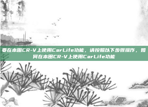 要在本田CR-V上使用CarLife功能,请按照以下步骤操作,如何在本田CR-V上使用CarLife功能