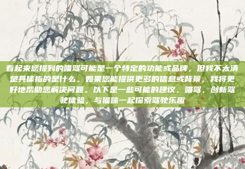 看起来您提到的喵驾可能是一个特定的功能或品牌,但我不太清楚具体指的是什么。如果您能提供更多的信息或背景,我将更好地帮助您解决问题。以下是一些可能的建议,喵驾,创新驾驶体验,与猫咪一起探索驾驶乐趣