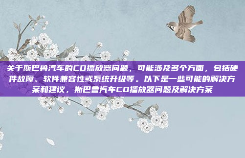 关于斯巴鲁汽车的CD播放器问题,可能涉及多个方面,包括硬件故障、软件兼容性或系统升级等。以下是一些可能的解决方案和建议,斯巴鲁汽车CD播放器问题及解决方案
