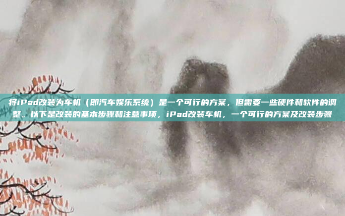 将iPad改装为车机(即汽车娱乐系统)是一个可行的方案,但需要一些硬件和软件的调整。以下是改装的基本步骤和注意事项,iPad改装车机,一个可行的方案及改装步骤
