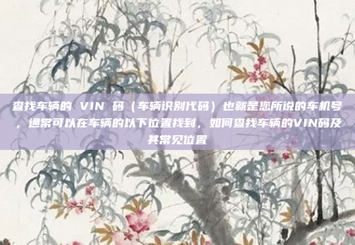查找车辆的 VIN 码(车辆识别代码)也就是您所说的车机号,通常可以在车辆的以下位置找到,如何查找车辆的VIN码及其常见位置
