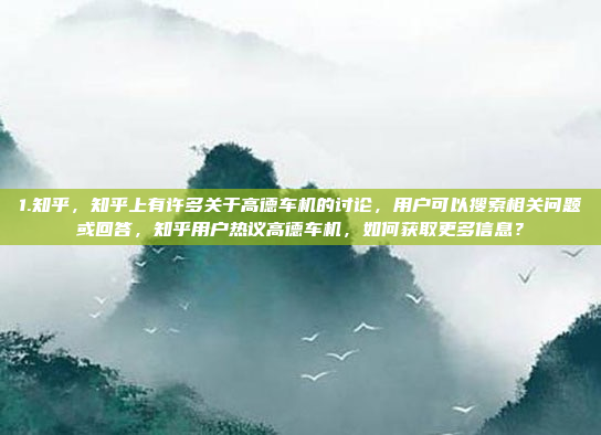 1.知乎,知乎上有许多关于高德车机的讨论,用户可以搜索相关问题或回答,知乎用户热议高德车机,如何获取更多信息?