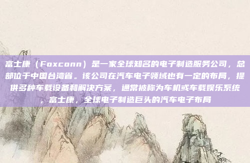 富士康(Foxconn)是一家全球知名的电子制造服务公司,总部位于中国台湾省。该公司在汽车电子领域也有一定的布局,提供多种车载设备和解决方案,通常被称为车机或车载娱乐系统,富士康,全球电子制造巨头的汽车电子布局