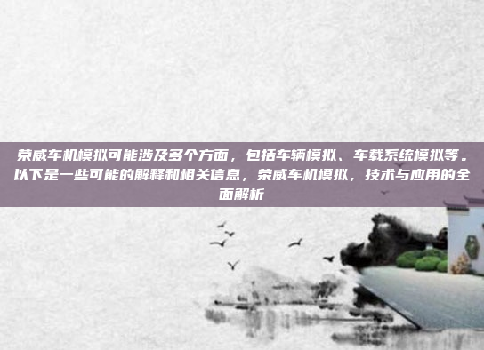 荣威车机模拟可能涉及多个方面,包括车辆模拟、车载系统模拟等。以下是一些可能的解释和相关信息,荣威车机模拟,技术与应用的全面解析