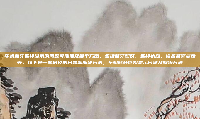 车机蓝牙连接显示的问题可能涉及多个方面,包括蓝牙配对、连接状态、设备名称显示等。以下是一些常见的问题和解决方法,车机蓝牙连接显示问题及解决方法