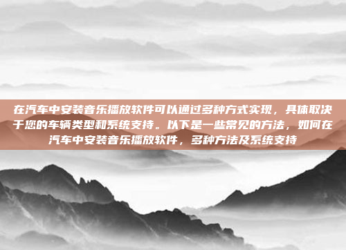 在汽车中安装音乐播放软件可以通过多种方式实现,具体取决于您的车辆类型和系统支持。以下是一些常见的方法,如何在汽车中安装音乐播放软件,多种方法及系统支持