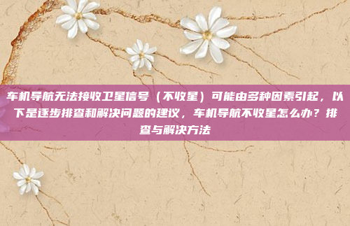车机导航无法接收卫星信号(不收星)可能由多种因素引起,以下是逐步排查和解决问题的建议,车机导航不收星怎么办?排查与解决方法
