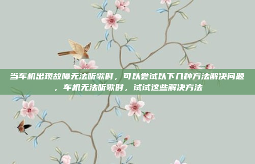 当车机出现故障无法听歌时,可以尝试以下几种方法解决问题,车机无法听歌时,试试这些解决方法