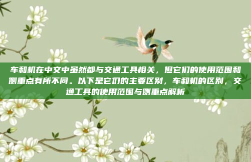 车和机在中文中虽然都与交通工具相关,但它们的使用范围和侧重点有所不同。以下是它们的主要区别,车和机的区别,交通工具的使用范围与侧重点解析